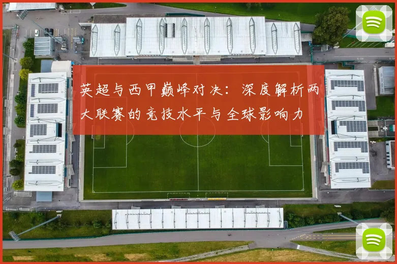 英超与西甲巅峰对决：深度解析两大联赛的竞技水平与全球影响力