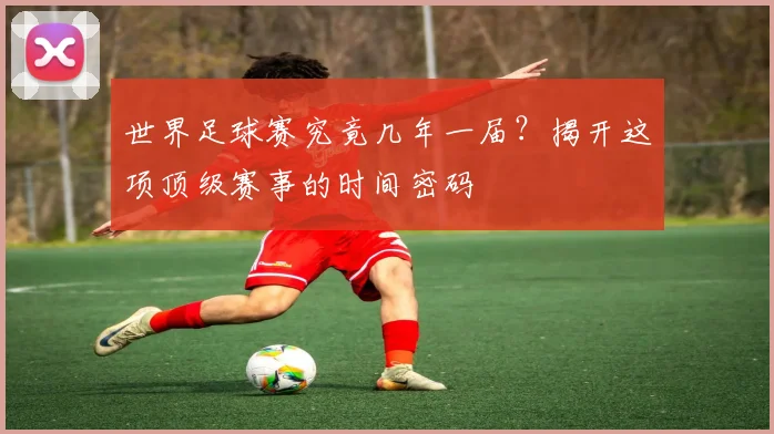 世界足球赛究竟几年一届？揭开这项顶级赛事的时间密码