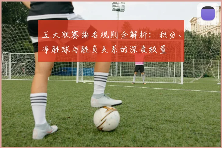 五大联赛排名规则全解析：积分、净胜球与胜负关系的深度较量