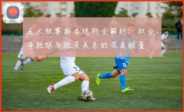 五大联赛排名规则全解析：积分、净胜球与胜负关系的深度较量